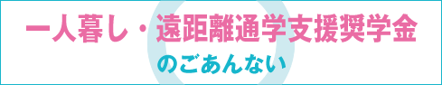 「一人暮し・遠距離通学支援奨学金」のごあんない